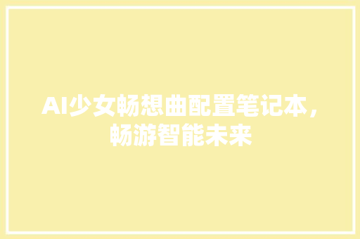 AI少女畅想曲配置笔记本，畅游智能未来