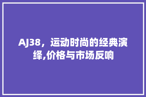 AJ38，运动时尚的经典演绎,价格与市场反响