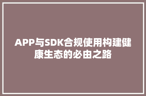 APP与SDK合规使用构建健康生态的必由之路