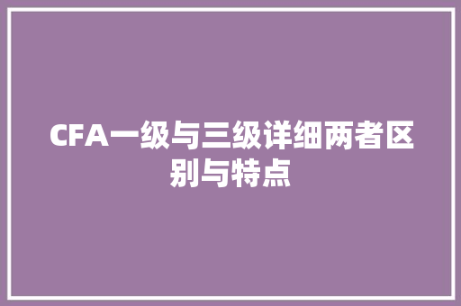 CFA一级与三级详细两者区别与特点