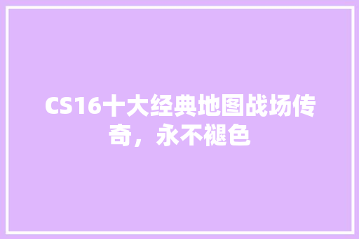 CS16十大经典地图战场传奇，永不褪色