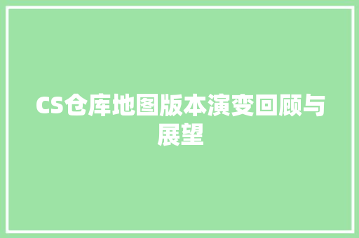 CS仓库地图版本演变回顾与展望