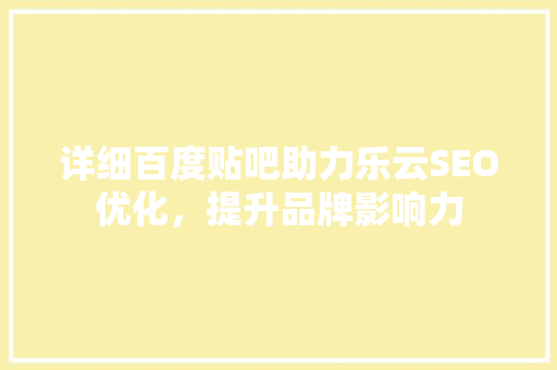 详细百度贴吧助力乐云SEO优化，提升品牌影响力
