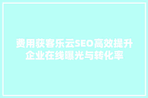 费用获客乐云SEO高效提升企业在线曝光与转化率