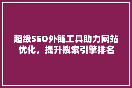 超级SEO外链工具助力网站优化，提升搜索引擎排名