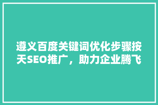 遵义百度关键词优化步骤按天SEO推广，助力企业腾飞