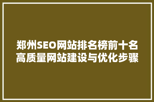 郑州SEO网站排名榜前十名高质量网站建设与优化步骤