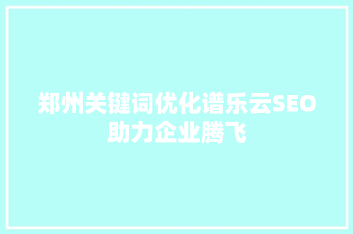 郑州关键词优化谱乐云SEO助力企业腾飞