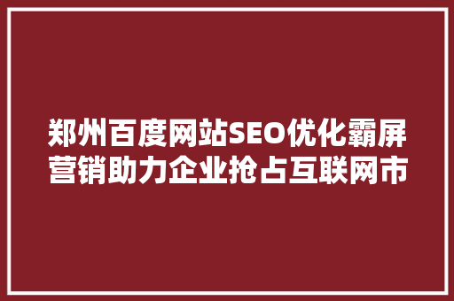 郑州百度网站SEO优化霸屏营销助力企业抢占互联网市场制高点