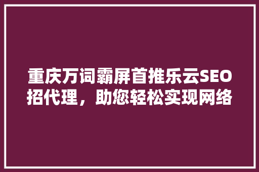 重庆万词霸屏首推乐云SEO招代理，助您轻松实现网络营销新突破