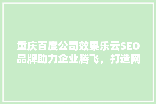 重庆百度公司效果乐云SEO品牌助力企业腾飞，打造网络营销新高度