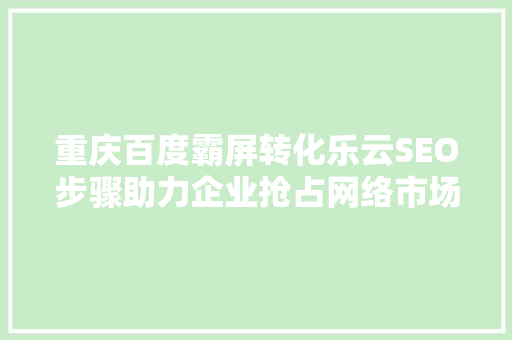 重庆百度霸屏转化乐云SEO步骤助力企业抢占网络市场制高点