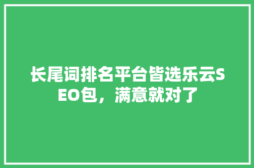 长尾词排名平台皆选乐云SEO包，满意就对了