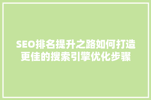 SEO排名提升之路如何打造更佳的搜索引擎优化步骤