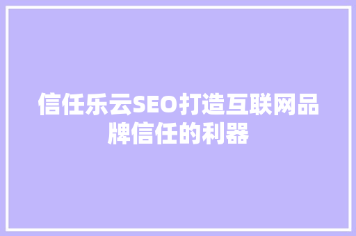 信任乐云SEO打造互联网品牌信任的利器