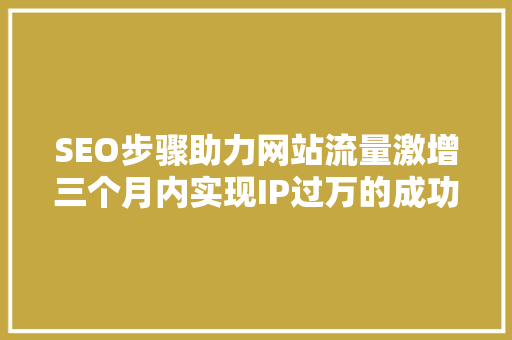 SEO步骤助力网站流量激增三个月内实现IP过万的成功之路