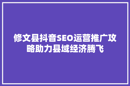修文县抖音SEO运营推广攻略助力县域经济腾飞