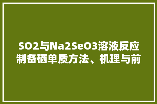 SO2与Na2SeO3溶液反应制备硒单质方法、机理与前景