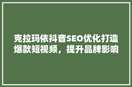 克拉玛依抖音SEO优化打造爆款短视频，提升品牌影响力的方法