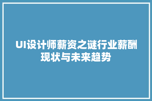 UI设计师薪资之谜行业薪酬现状与未来趋势