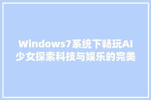 Windows7系统下畅玩AI少女探索科技与娱乐的完美融合