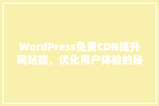 WordPress免费CDN提升网站能，优化用户体验的秘密武器