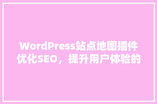 WordPress站点地图插件优化SEO，提升用户体验的得力助手