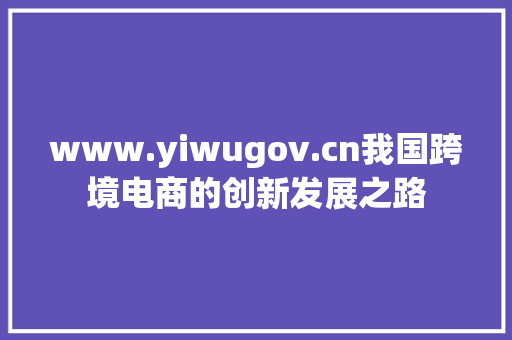 www.yiwugov.cn我国跨境电商的创新发展之路