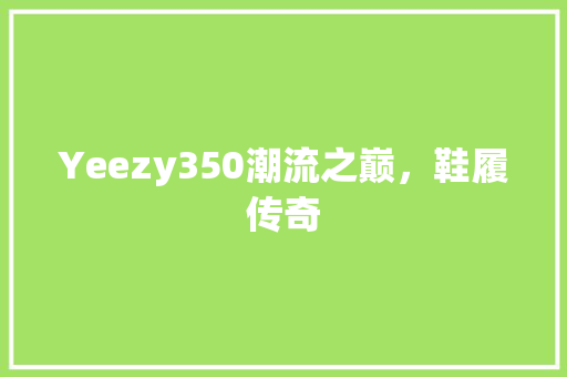 Yeezy350潮流之巅，鞋履传奇