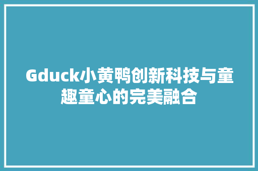 Gduck小黄鸭创新科技与童趣童心的完美融合