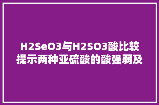 H2SeO3与H2SO3酸比较提示两种亚硫酸的酸强弱及其影响因素