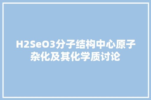 H2SeO3分子结构中心原子杂化及其化学质讨论