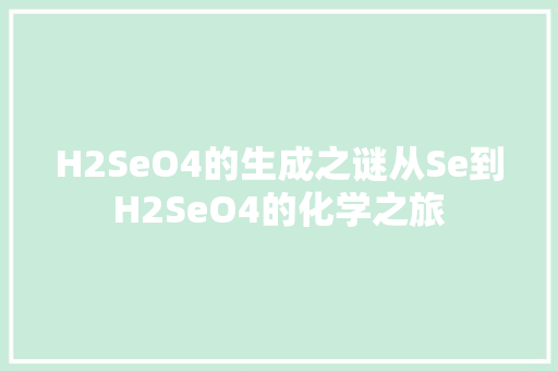 H2SeO4的生成之谜从Se到H2SeO4的化学之旅