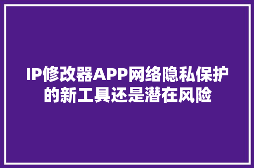 IP修改器APP网络隐私保护的新工具还是潜在风险