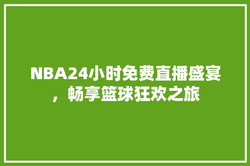 NBA24小时免费直播盛宴，畅享篮球狂欢之旅