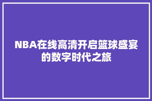 NBA在线高清开启篮球盛宴的数字时代之旅