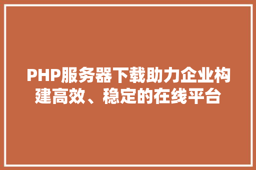 PHP服务器下载助力企业构建高效、稳定的在线平台
