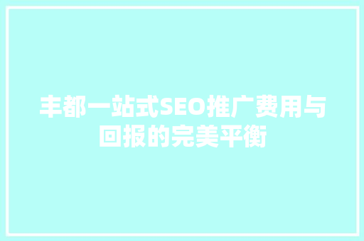 丰都一站式SEO推广费用与回报的完美平衡