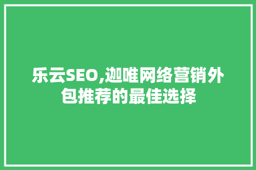 乐云SEO,迦唯网络营销外包推荐的最佳选择