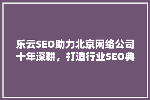 乐云SEO助力北京网络公司十年深耕，打造行业SEO典范