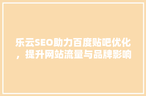 乐云SEO助力百度贴吧优化，提升网站流量与品牌影响力