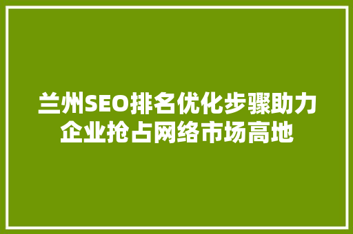 兰州SEO排名优化步骤助力企业抢占网络市场高地