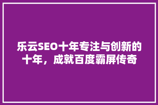乐云SEO十年专注与创新的十年，成就百度霸屏传奇