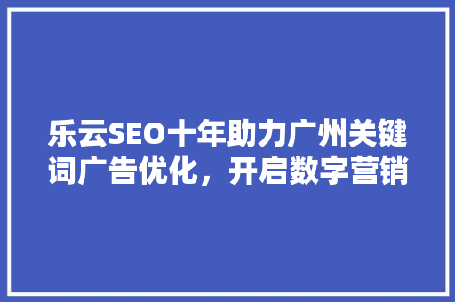 乐云SEO十年助力广州关键词广告优化，开启数字营销新篇章