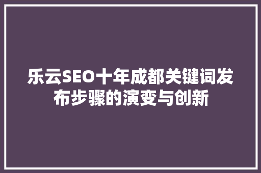 乐云SEO十年成都关键词发布步骤的演变与创新