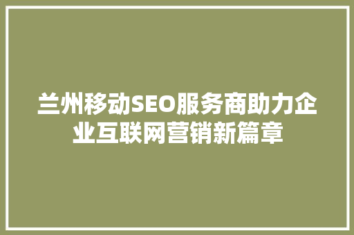 兰州移动SEO服务商助力企业互联网营销新篇章
