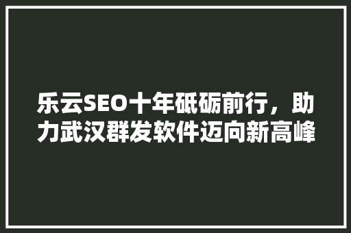 乐云SEO十年砥砺前行，助力武汉群发软件迈向新高峰