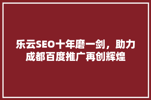 乐云SEO十年磨一剑，助力成都百度推广再创辉煌