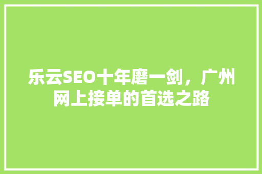 乐云SEO十年磨一剑，广州网上接单的首选之路