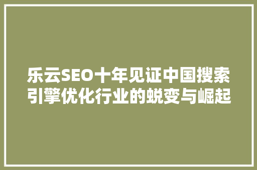 乐云SEO十年见证中国搜索引擎优化行业的蜕变与崛起